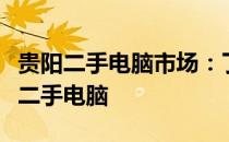 贵阳二手电脑市场：了解最新动态，选购优质二手电脑