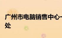 广州市电脑销售中心一览，选购电脑的最佳去处