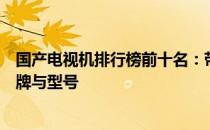 国产电视机排行榜前十名：带你了解中国最受欢迎的电视品牌与型号
