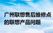 广州联想售后维修点：专业维修，快速解决您的联想产品问题