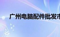 广州电脑配件批发市场位置及详细信息