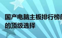 国产电脑主板排行榜前十名，性能与品质双优的顶级选择
