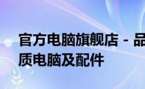 官方电脑旗舰店 - 品质保证，一站式选购优质电脑及配件