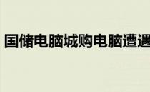 国储电脑城购电脑遭遇陷阱，消费者需谨慎！