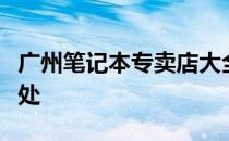 广州笔记本专卖店大全：购买笔记本的最佳去处