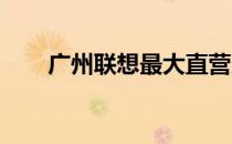 广州联想最大直营店详细地址及介绍