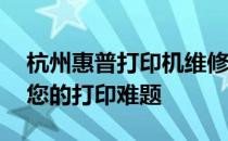 杭州惠普打印机维修上门服务——专业解决您的打印难题