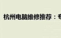 杭州电脑维修推荐：专业可靠的服务商一览