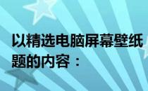以精选电脑屏幕壁纸：打造美观桌面环境为标题的内容：