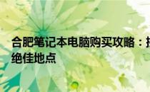 合肥笔记本电脑购买攻略：挑选、比较与购买优质笔记本的绝佳地点