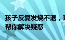 孩子反复发烧不退，家长如何应对？全面指南帮你解决疑惑