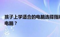 孩子上学适合的电脑选择指南：如何选购一台最适合孩子的电脑？