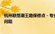 杭州联想潮王路保修点 - 专业维修服务，解决您的联想产品问题