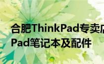 合肥ThinkPad专卖店：专业选购最新ThinkPad笔记本及配件