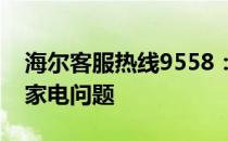 海尔客服热线9558：全天候服务，解决您的家电问题