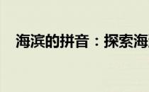 海滨的拼音：探索海滨之美的魅力与神秘