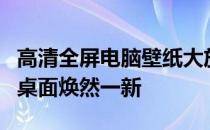 高清全屏电脑壁纸大放送：精选美景，让你的桌面焕然一新