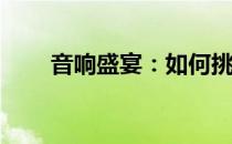音响盛宴：如何挑选优质的好音响？
