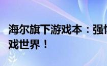海尔旗下游戏本：强悍性能，助力玩家畅享游戏世界！