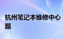 杭州笔记本维修中心：专业修复你的笔记本问题