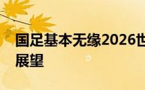 国足基本无缘2026世界杯：现实挑战与未来展望