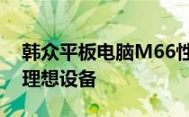 韩众平板电脑M66性能评测：值得你拥有的理想设备