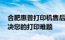 合肥惠普打印机售后维修服务点——专业解决您的打印难题