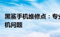 黑鲨手机维修点：专业维修，快速解决您的手机问题