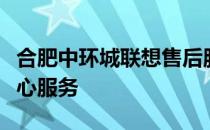 合肥中环城联想售后服务中心：专业售后，贴心服务