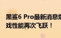 黑鲨6 Pro最新消息爆料：全新升级规格，游戏性能再次飞跃！