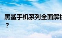 黑鲨手机系列全面解析：哪一款手机性能最佳？