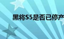 黑将S5是否已停产？探寻其生产现状