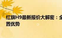 红旗H9最新报价大解密：全面了解尊贵座驾的性价比与配置优势