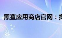 黑鲨应用商店官网：探索游戏世界的新门户