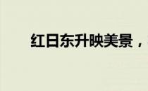 红日东升映美景，壮丽风景图片欣赏