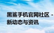 黑鲨手机官网社区 - 探索极致游戏体验的最新动态与资讯