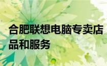合肥联想电脑专卖店 - 提供全面的联想电脑产品和服务