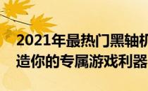 2021年最热门黑轴机械键盘推荐与评测：打造你的专属游戏利器