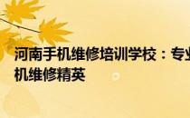 河南手机维修培训学校：专业训练与实战技能结合，打造手机维修精英