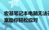 宏基笔记本电脑无法开机怎么办？全面解决方案助你轻松应对