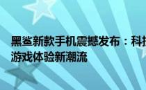 黑鲨新款手机震撼发布：科技与速度的完美融合，引领未来游戏体验新潮流