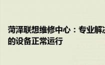 菏泽联想维修中心：专业解决电脑故障，一站式服务保障您的设备正常运行