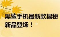 黑鲨手机最新款揭秘：功能强大，性能卓越的新品登场！