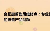 合肥惠普售后维修点：专业维修，快速响应，一站式解决您的惠普产品问题