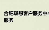 合肥联想客户服务中心：专业提供一站式售后服务