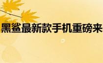 黑鲨最新款手机重磅来袭：一网打尽所有细节