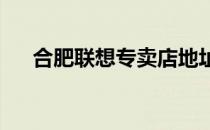 合肥联想专卖店地址大全：全方位指南