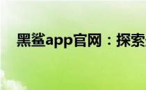 黑鲨app官网：探索最新功能与下载指南