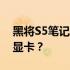 黑将S5笔记本显卡更换指南：能否、如何换显卡？