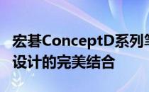 宏碁ConceptD系列笔记本深度评测：性能与设计的完美结合